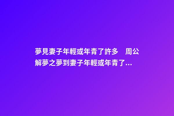 夢見妻子年輕或年青了許多　周公解夢之夢到妻子年輕或年青了許多